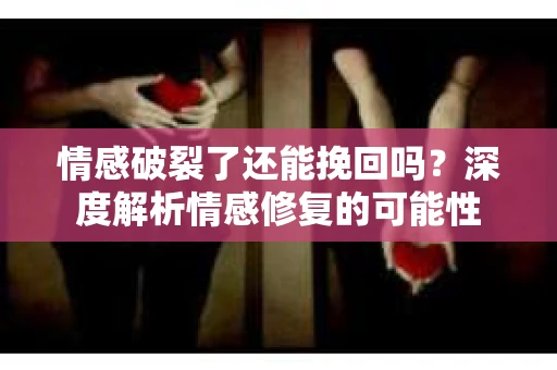 情感破裂了还能挽回吗？深度解析情感修复的可能性