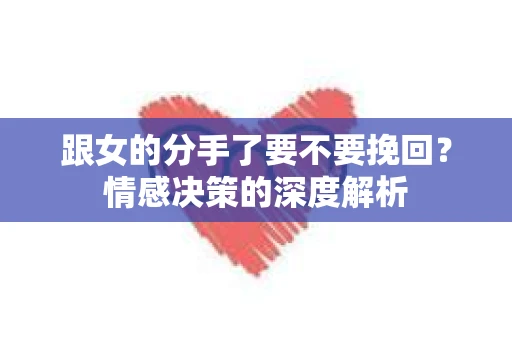 跟女的分手了要不要挽回？情感决策的深度解析