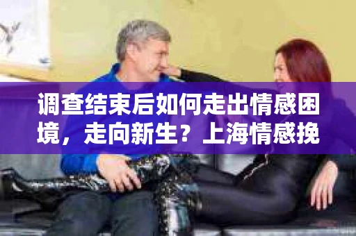 调查结束后如何走出情感困境,走向新生?上海情感挽回婚姻公司给出的专业建议 调查结束后如何走出情感困境,走向新生?上海情感挽回婚姻公司给出的专业建议