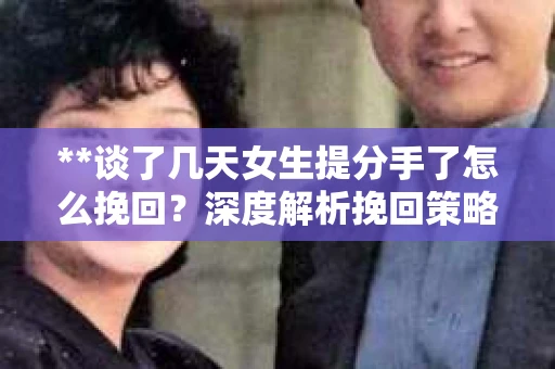 **谈了几天女生提分手了怎么挽回？深度解析挽回策略**