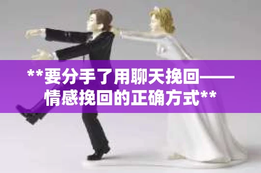 **要分手了用聊天挽回——情感挽回的正确方式**
