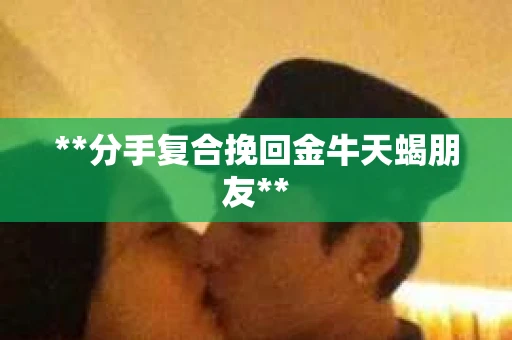 **分手复合挽回金牛天蝎朋友**