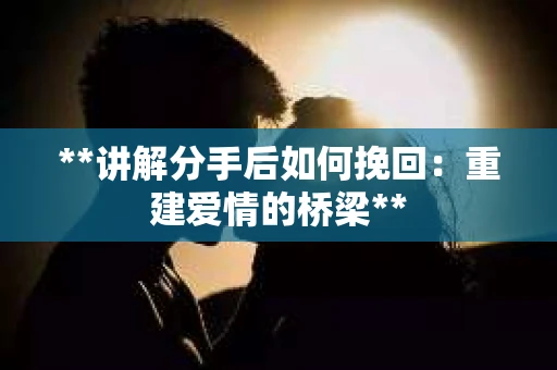 **讲解分手后如何挽回：重建爱情的桥梁**