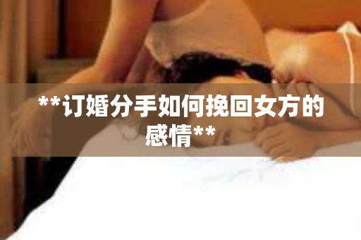 **订婚分手如何挽回女方的感情**