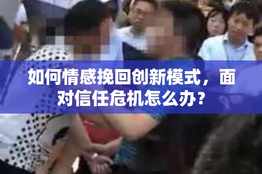 如何情感挽回创新模式，面对信任危机怎么办？