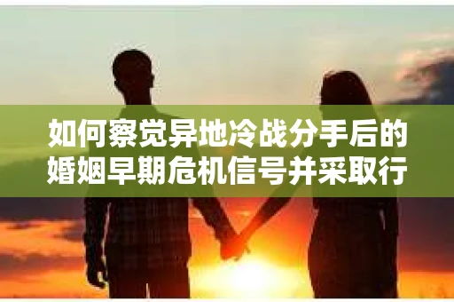 如何察觉异地冷战分手后的婚姻早期危机信号并采取行动? 如何察觉异地冷战分手后的婚姻早期危机信号并采取行动?