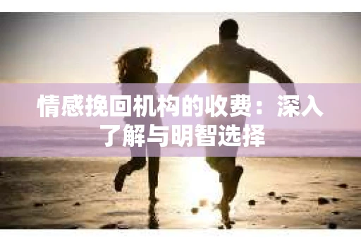 情感挽回机构的收费：深入了解与明智选择