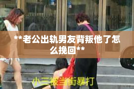 **老公出轨男友背叛他了怎么挽回**