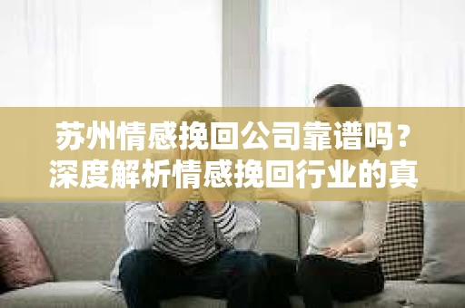 苏州情感挽回公司靠谱吗？深度解析情感挽回行业的真实面貌