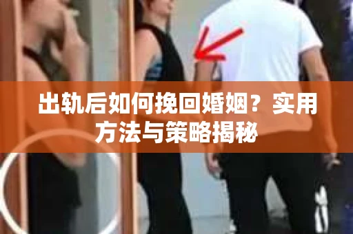 出轨后如何挽回婚姻？实用方法与策略揭秘
