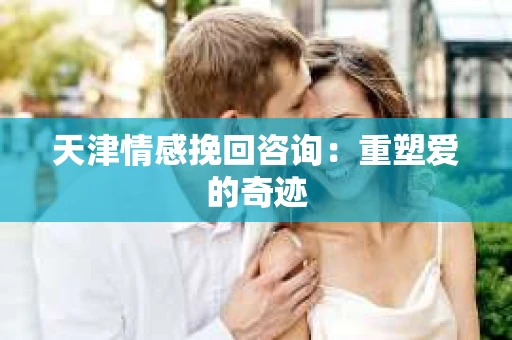 天津情感挽回咨询:重塑爱的奇迹 天津情感挽回咨询:重塑爱的奇迹