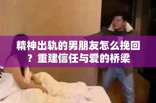 精神出轨的男朋友怎么挽回？重建信任与爱的桥梁