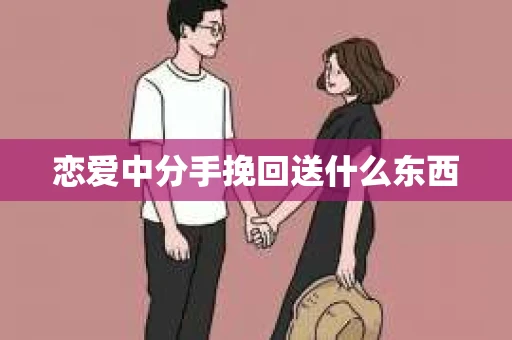 恋爱中分手挽回送什么东西