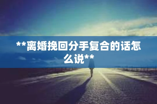 **离婚挽回分手复合的话怎么说**