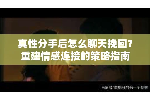 真性分手后怎么聊天挽回？重建情感连接的策略指南