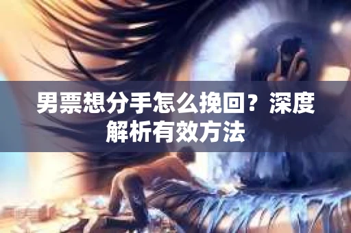男票想分手怎么挽回？深度解析有效方法