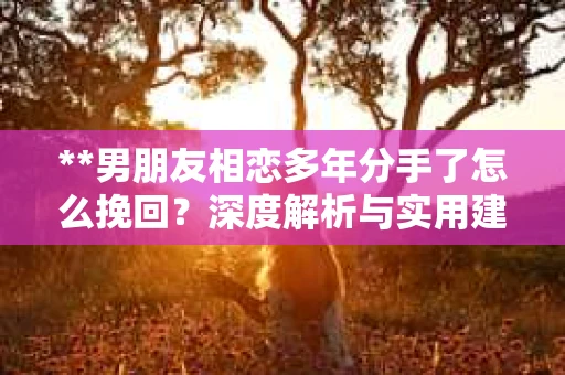 **男朋友相恋多年分手了怎么挽回？深度解析与实用建议**