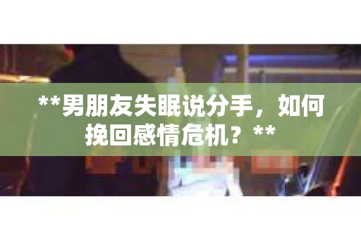 **男朋友失眠说分手，如何挽回感情危机？**