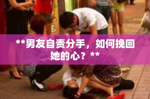 **男友自责分手，如何挽回她的心？**