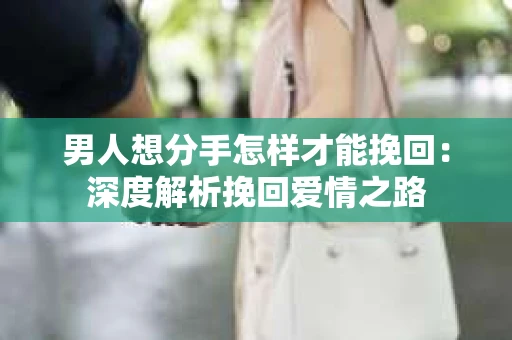 男人想分手怎样才能挽回：深度解析挽回爱情之路
