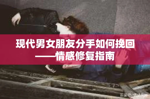现代男女朋友分手如何挽回——情感修复指南