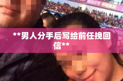 **男人分手后写给前任挽回信**