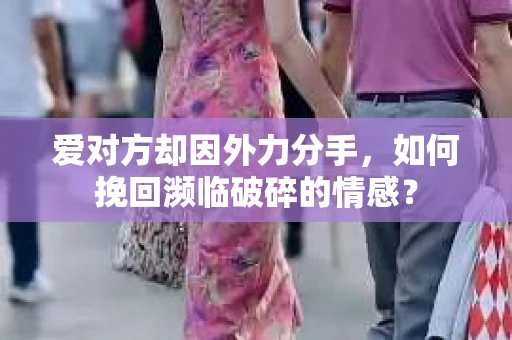 爱对方却因外力分手，如何挽回濒临破碎的情感？