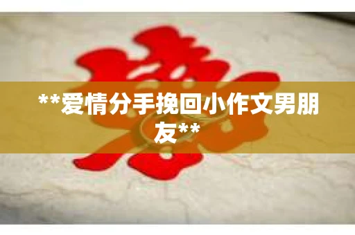 **爱情分手挽回小作文男朋友**
