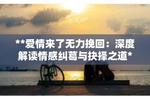 **爱情来了无力挽回：深度解读情感纠葛与抉择之道**