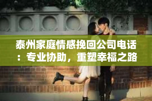 泰州家庭情感挽回公司电话：专业协助，重塑幸福之路
