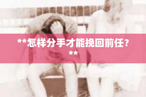 **怎样分手才能挽回前任？**