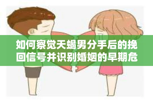 如何察觉天蝎男分手后的挽回信号并识别婚姻的早期危机？怎么办？