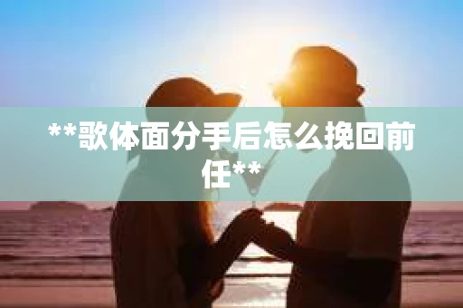 **歌体面分手后怎么挽回前任**