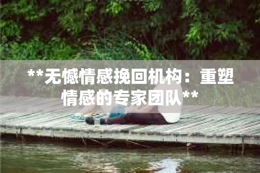 **无憾情感挽回机构：重塑情感的专家团队**