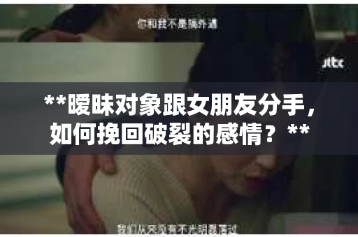 **暧昧对象跟女朋友分手，如何挽回破裂的感情？**