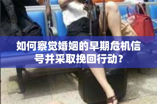 如何察觉婚姻的早期危机信号并采取挽回行动？