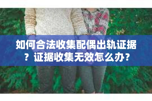 如何合法收集配偶出轨证据？证据收集无效怎么办？