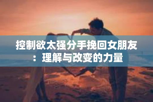 控制欲太强分手挽回女朋友：理解与改变的力量