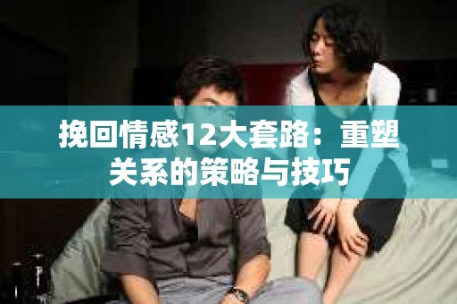 挽回情感12大套路：重塑关系的策略与技巧