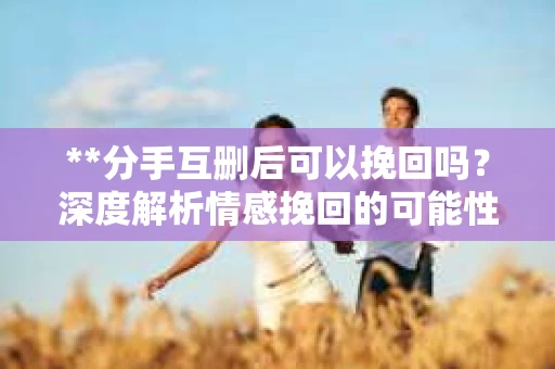 **分手互删后可以挽回吗？深度解析情感挽回的可能性**