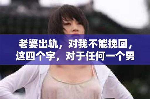 老婆出轨，对我不能挽回，这四个字，对于任何一个男人来说，都是一场无法言说的痛。我曾经以为，婚姻是爱情的港湾，是彼此依靠的避风港，然而，现实却给了我一记响亮的耳光。今天，我想和大家聊聊这个沉重的话题，希望能给那些正在经历或即将经历类似痛苦的人一些安慰和启示。
