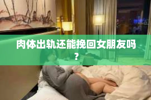 肉体出轨还能挽回女朋友吗？