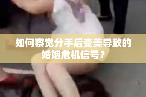 如何察觉分手后变美导致的婚姻危机信号？