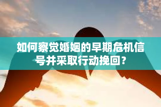 如何察觉婚姻的早期危机信号并采取行动挽回？