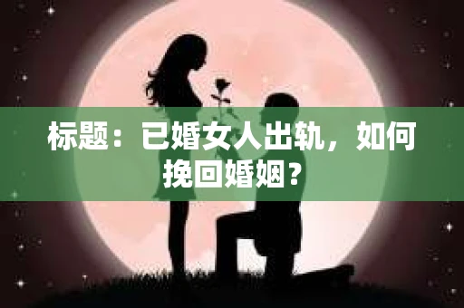 标题：已婚女人出轨，如何挽回婚姻？