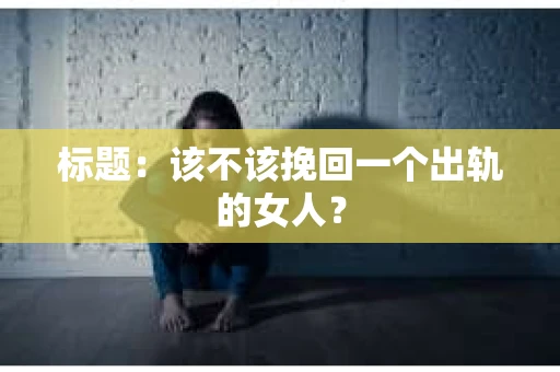 标题：该不该挽回一个出轨的女人？