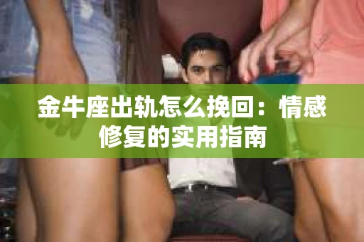 金牛座出轨怎么挽回：情感修复的实用指南