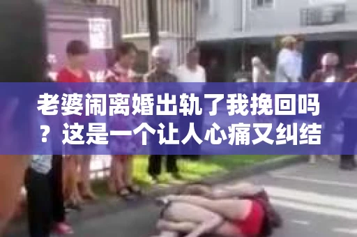 老婆闹离婚出轨了我挽回吗？这是一个让人心痛又纠结的问题。在这个问题上，我想要和大家分享一些我的看法和经验。