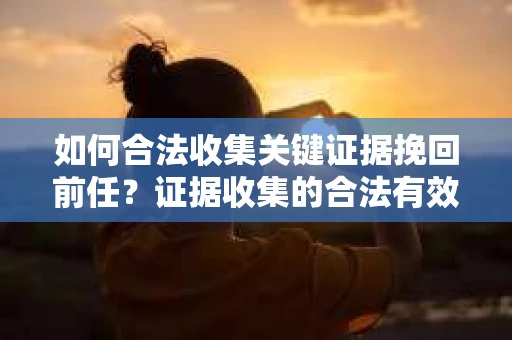 如何合法收集关键证据挽回前任?证据收集的合法有效方案 如何合法收集关键证据挽回前任?证据收集的合法有效方案