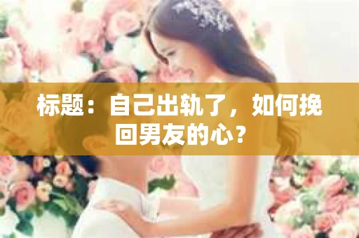 标题：自己出轨了，如何挽回男友的心？